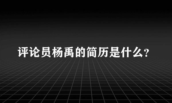 评论员杨禹的简历是什么？
