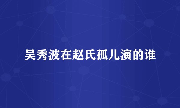 吴秀波在赵氏孤儿演的谁