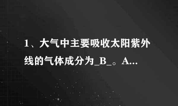 1、大气中主要吸收太阳紫外线的气体成分为_B_。A二氧化B臭氧C氧气D氮气 把答案放在本题的最后面，急求助。