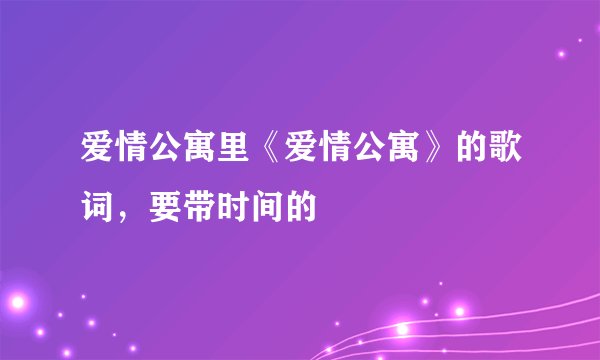 爱情公寓里《爱情公寓》的歌词，要带时间的