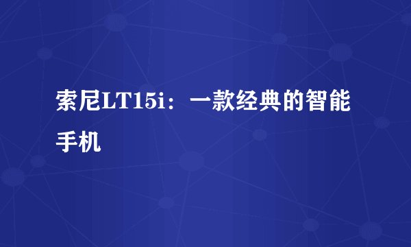 索尼LT15i：一款经典的智能手机