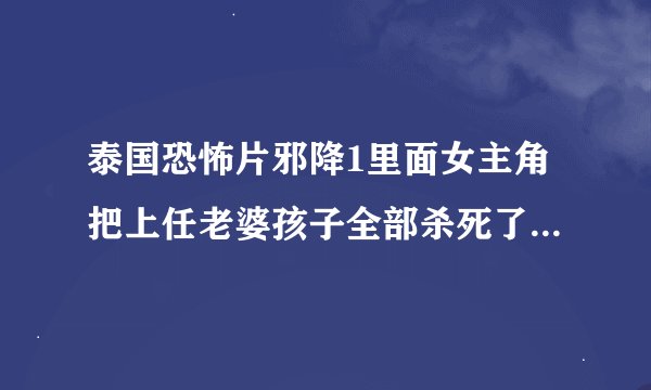 泰国恐怖片邪降1里面女主角把上任老婆孩子全部杀死了.包括吞刀片片等等下场.有一点不明白