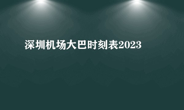 深圳机场大巴时刻表2023