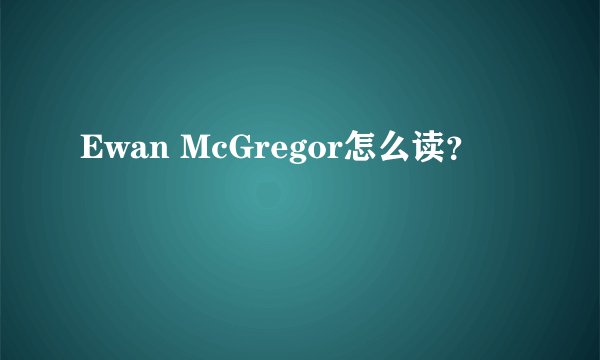 Ewan McGregor怎么读？