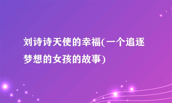 刘诗诗天使的幸福(一个追逐梦想的女孩的故事)