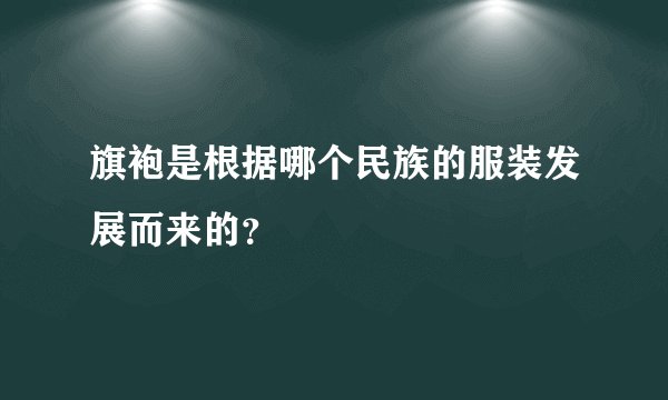 旗袍是根据哪个民族的服装发展而来的？