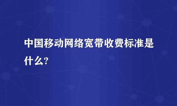 中国移动网络宽带收费标准是什么?