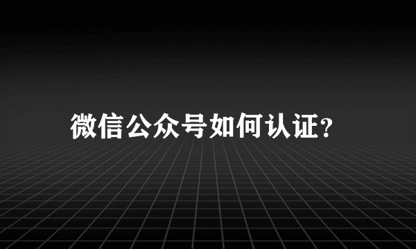微信公众号如何认证？