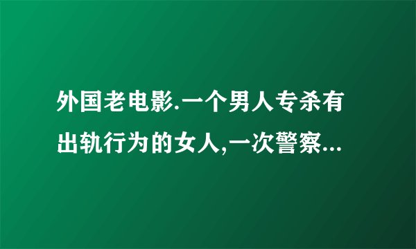 外国老电影.一个男人专杀有出轨行为的女人,一次警察抓捕他的时候,在房顶捡到他一个玻璃眼珠碎片.!