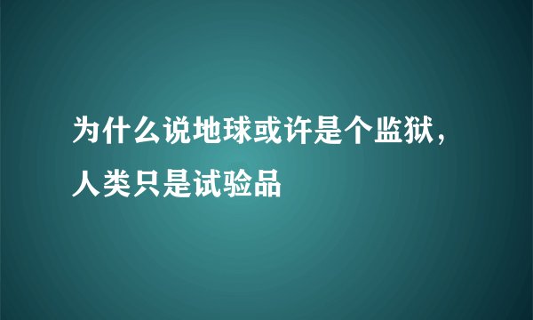 为什么说地球或许是个监狱，人类只是试验品