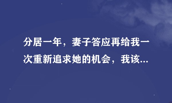 分居一年，妻子答应再给我一次重新追求她的机会，我该如何做才能重新追回她