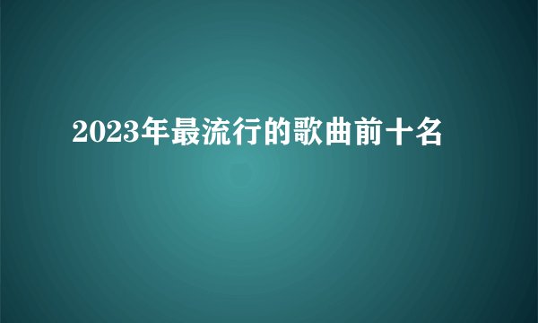 2023年最流行的歌曲前十名