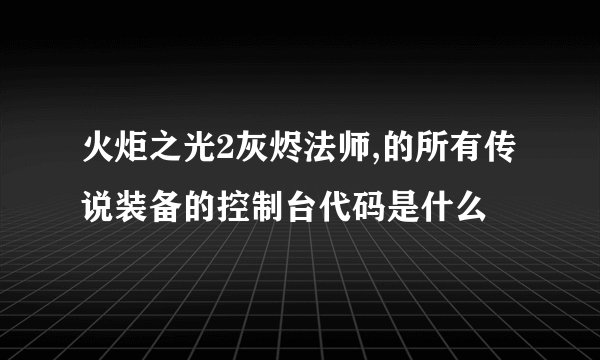 火炬之光2灰烬法师,的所有传说装备的控制台代码是什么