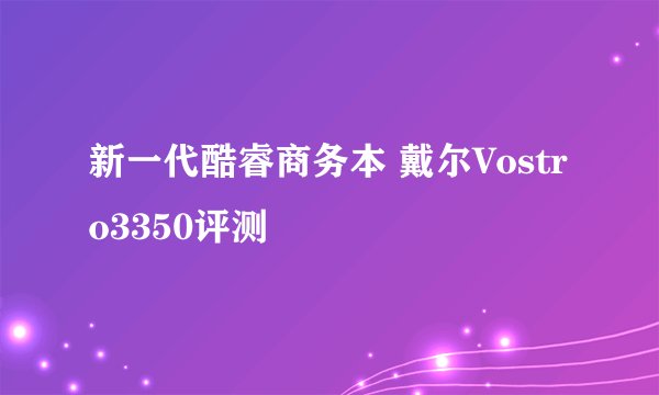 新一代酷睿商务本 戴尔Vostro3350评测
