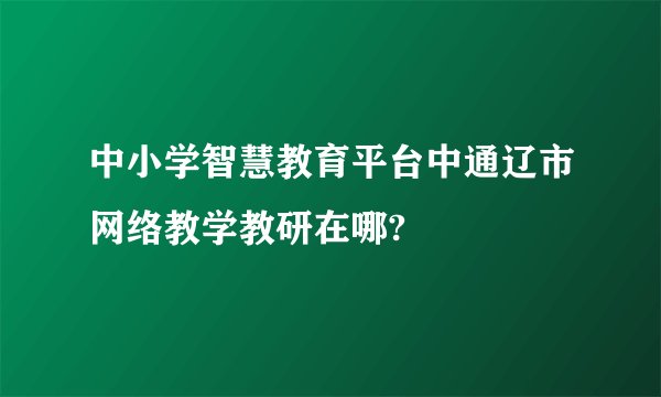中小学智慧教育平台中通辽市网络教学教研在哪?