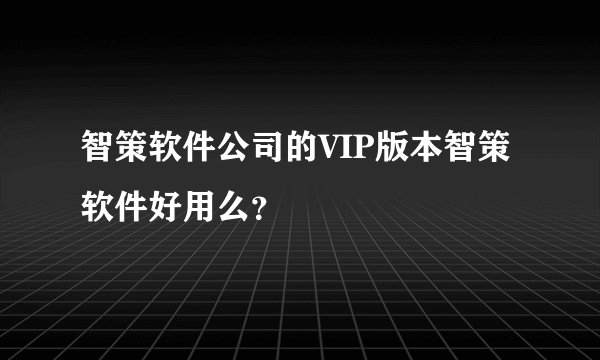 智策软件公司的VIP版本智策软件好用么？
