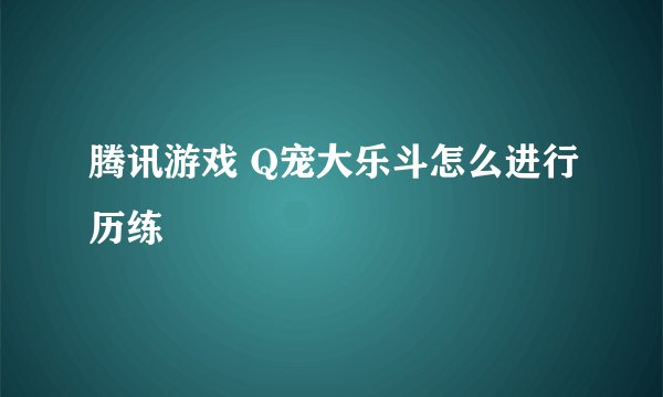 腾讯游戏 Q宠大乐斗怎么进行历练