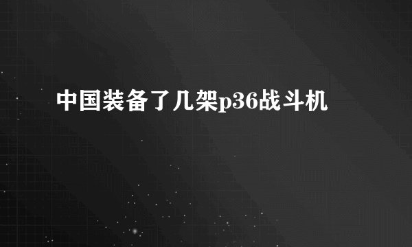中国装备了几架p36战斗机