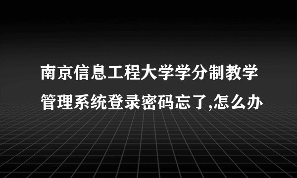 南京信息工程大学学分制教学管理系统登录密码忘了,怎么办
