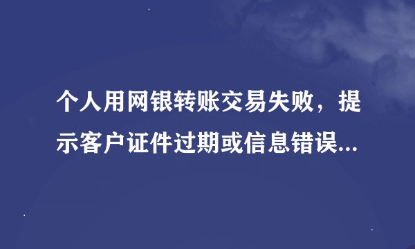 个人用网银转账交易失败，提示客户证件过期或信息错误，监管规定中止业务请更新证件信息，是谁的证件问题