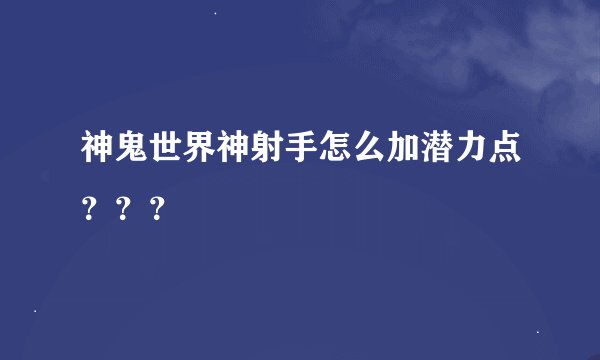 神鬼世界神射手怎么加潜力点???