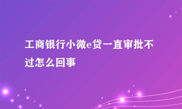 工商银行小微e贷一直审批不过怎么回事