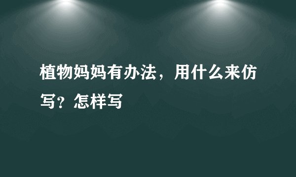 植物妈妈有办法，用什么来仿写？怎样写
