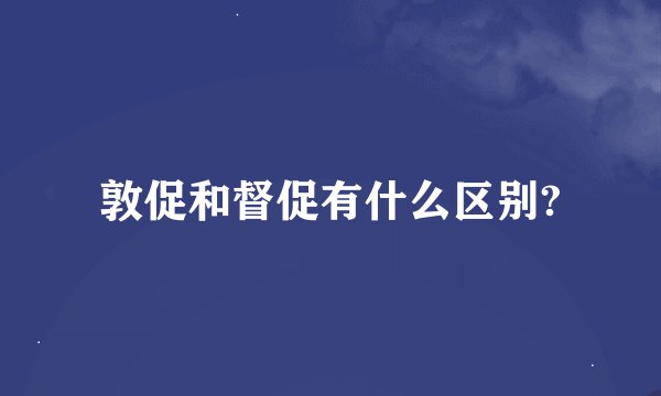 敦促和督促有什么区别?