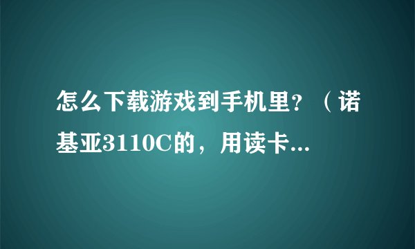 怎么下载游戏到手机里？（诺基亚3110C的，用读卡器下载）