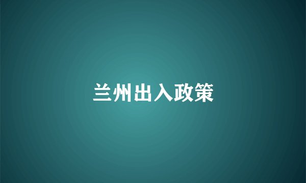 兰州出入政策