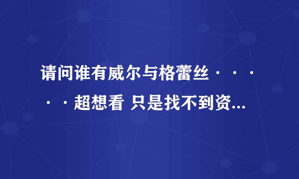 请问谁有威尔与格蕾丝·····超想看 只是找不到资源 拜托了