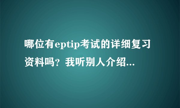 哪位有eptip考试的详细复习资料吗？我听别人介绍说这个证书找工作很好找，哪位帮忙有这个的复习资料啊