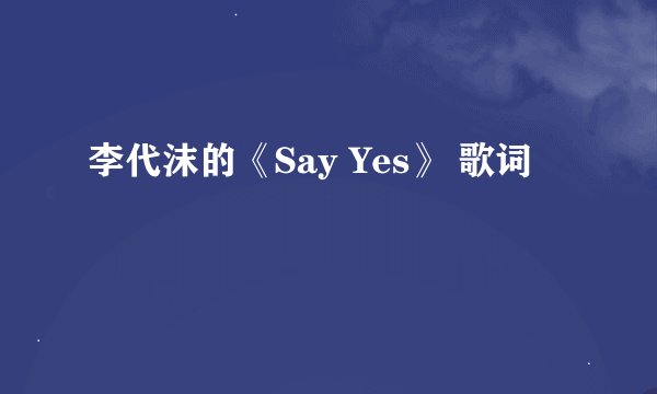 李代沫的《Say Yes》 歌词
