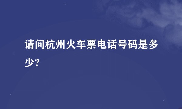 请问杭州火车票电话号码是多少?