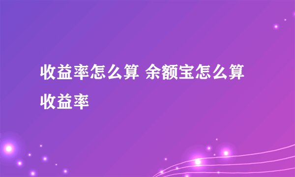 收益率怎么算 余额宝怎么算收益率