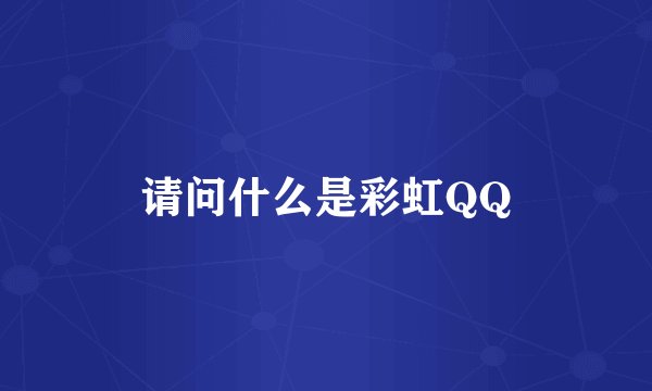 请问什么是彩虹QQ