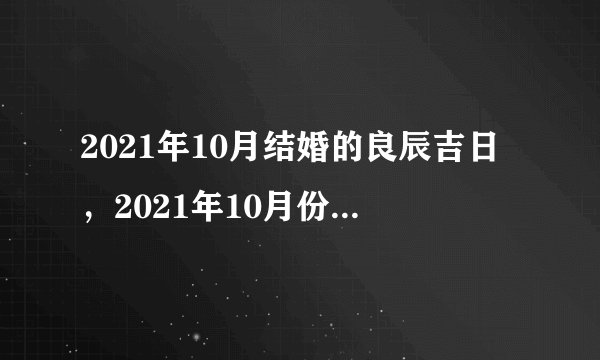 2021年10月结婚的良辰吉日，2021年10月份结婚黄道吉日哪几天