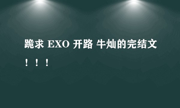 跪求 EXO 开路 牛灿的完结文！！！
