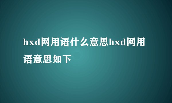 hxd网用语什么意思hxd网用语意思如下
