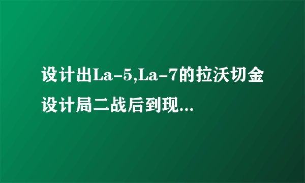 设计出La-5,La-7的拉沃切金设计局二战后到现在是个什么状况？网上找了半天找不到详细资料啊..