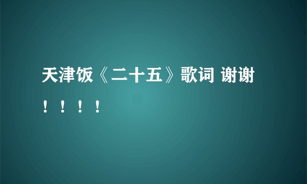 天津饭《二十五》歌词 谢谢！！！！