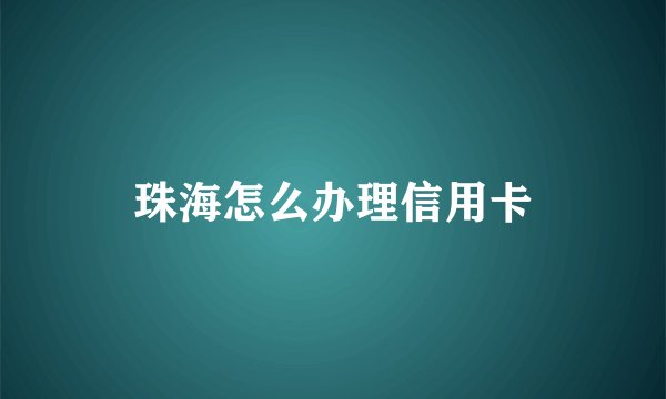 珠海怎么办理信用卡