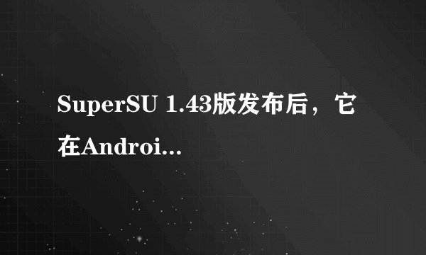 SuperSU 1.43版发布后，它在Android 4.3上真的降低了CPU占用率吗？