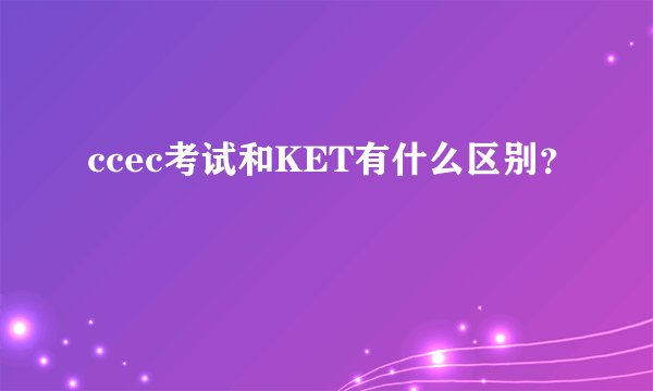 ccec考试和KET有什么区别？