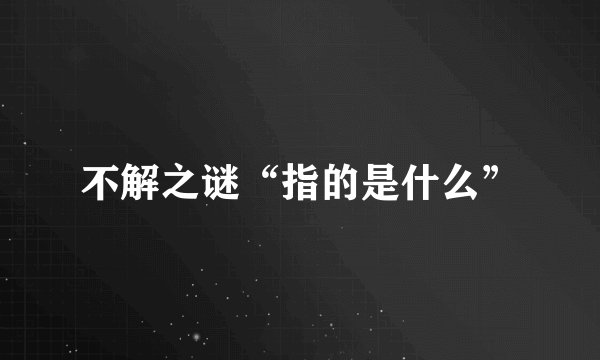 不解之谜“指的是什么”