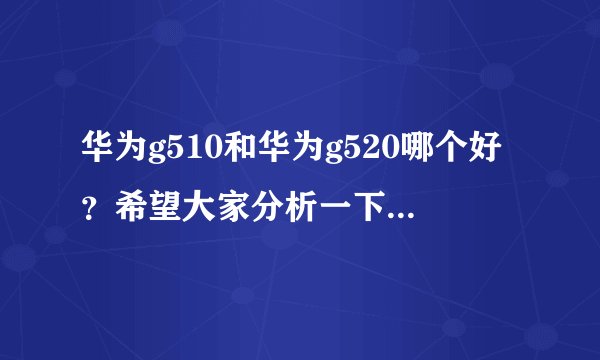 华为g510和华为g520哪个好？希望大家分析一下二者的优缺点。谢谢了！