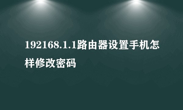 192168.1.1路由器设置手机怎样修改密码