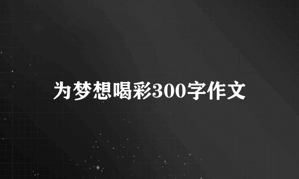 为梦想喝彩300字作文