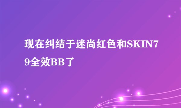 现在纠结于迷尚红色和SKIN79全效BB了