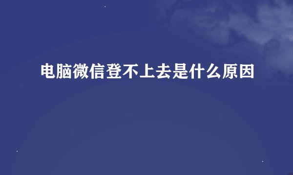 电脑微信登不上去是什么原因